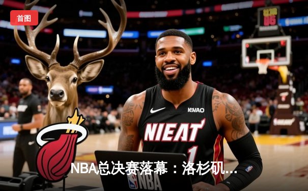 NBA总决赛落幕：洛杉矶湖人险胜迈阿密热火，勒布朗·詹姆斯荣膺FMVP