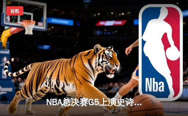 NBA总决赛G5上演史诗逆转 凯尔特人绝境重生拖入抢七