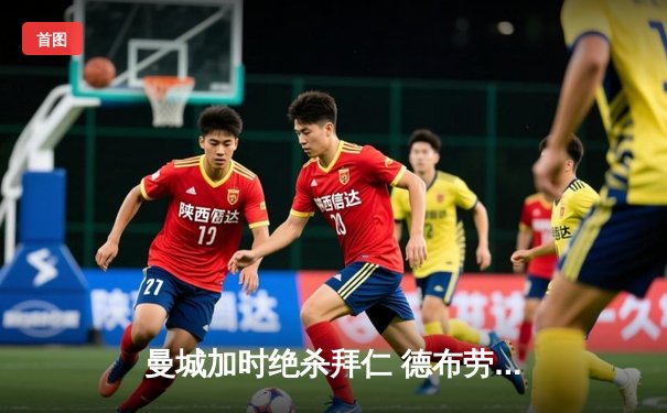 曼城加时绝杀拜仁 德布劳内传射建功率队挺进欧冠四强
